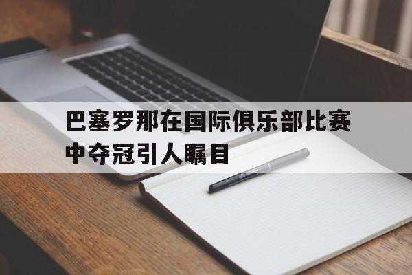 官方网站-巴塞罗那在国际俱乐部比赛中夺冠引人瞩目吗